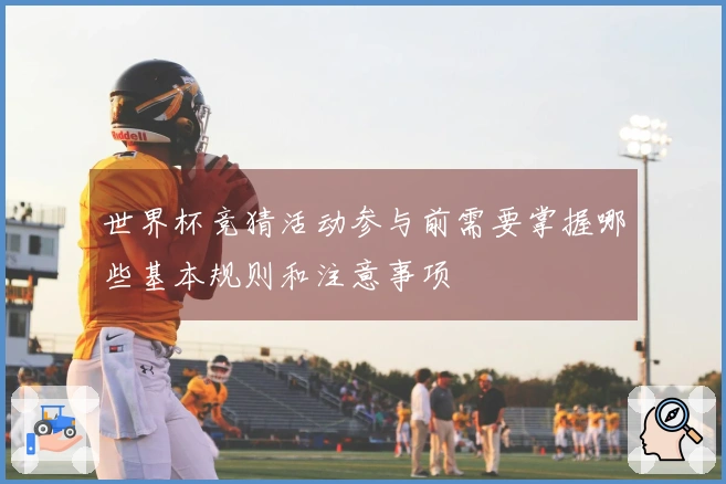 世界杯竞猜活动参与前需要掌握哪些基本规则和注意事项