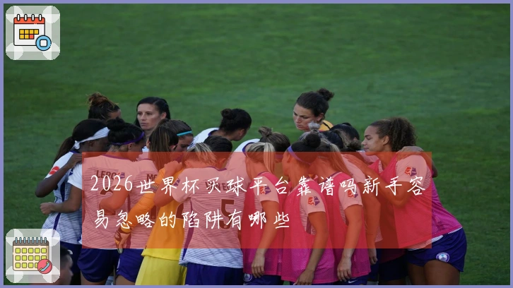 2026世界杯买球平台靠谱吗新手容易忽略的陷阱有哪些